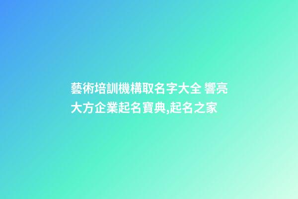 藝術培訓機構取名字大全 響亮大方企業起名寶典,起名之家
